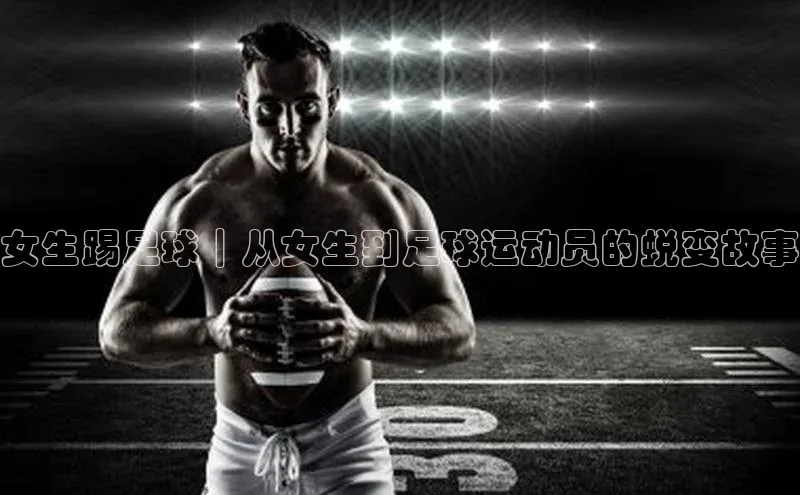 3377体育小米女生踢足球｜从女生到足球运动员的蜕变故事