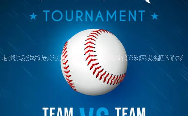 3377体育网站平台登录百度大脑揭秘足球运动员挑水背后的真相，究竟是谁在为球队添砖加瓦？