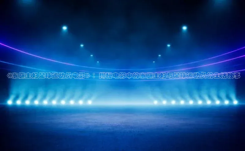 3377体育网站入口下载极氪智能科技《家庭主妇足球运动员电影》：揭秘电影中的家庭主妇与足球运动员的生活故事