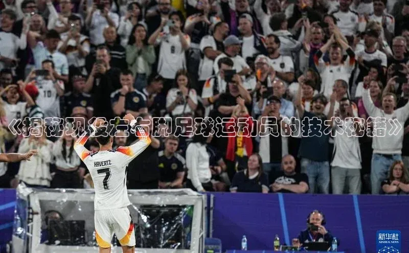 3377体育网站入口下载极氪智能科技《揭秘现役左右脚足球运动员的技术秘籍》