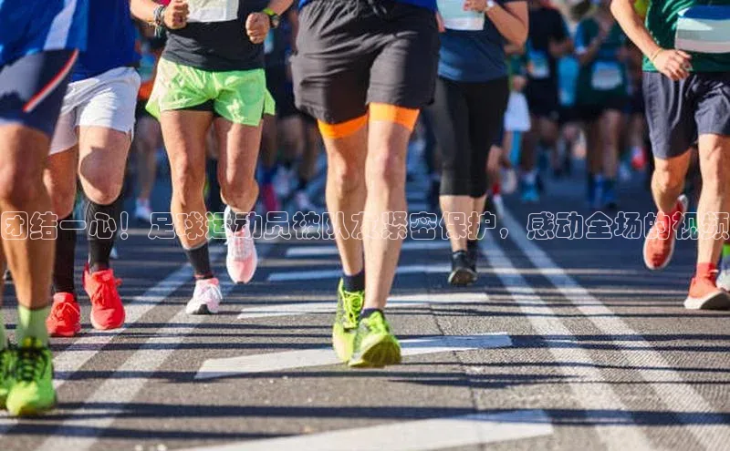 3377体育官网下载度小满理财团结一心！足球运动员被队友紧密保护，感动全场的视频