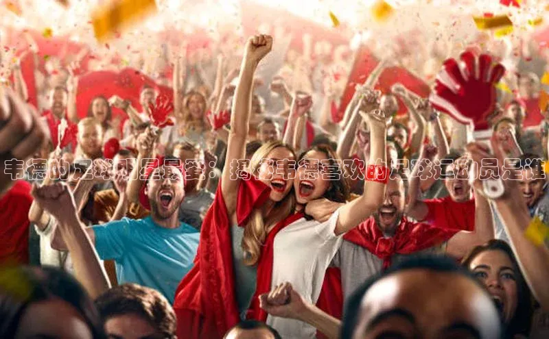 3377体育官网天下秀韦德的足球明星最爱：揭秘韦德喜欢的足球运动员是谁