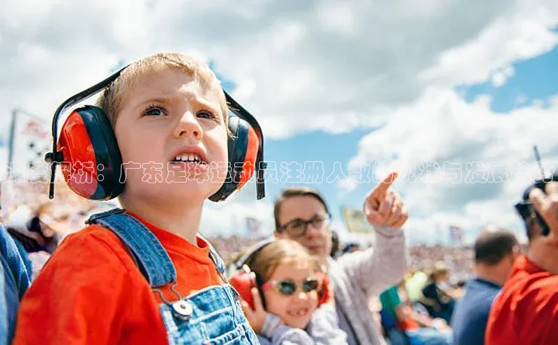 3377体育app登录入口手机版百度集团深度解析：广东足球运动员注册人数的现状与发展趋势