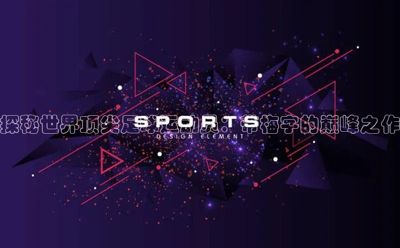 3377体育彩票app官网下载地址姚记科技探秘世界顶尖足球运动员：带梅字的巅峰之作