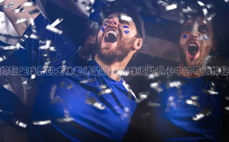 3377体育电子蓝色光标揭秘足球界的大体老师是谁？足球运动员心中的导师揭秘