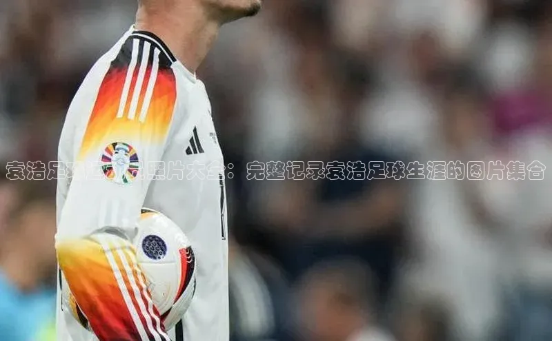 3377体育官网小度商城袁浩足球运动员照片大全：完整记录袁浩足球生涯的图片集合
