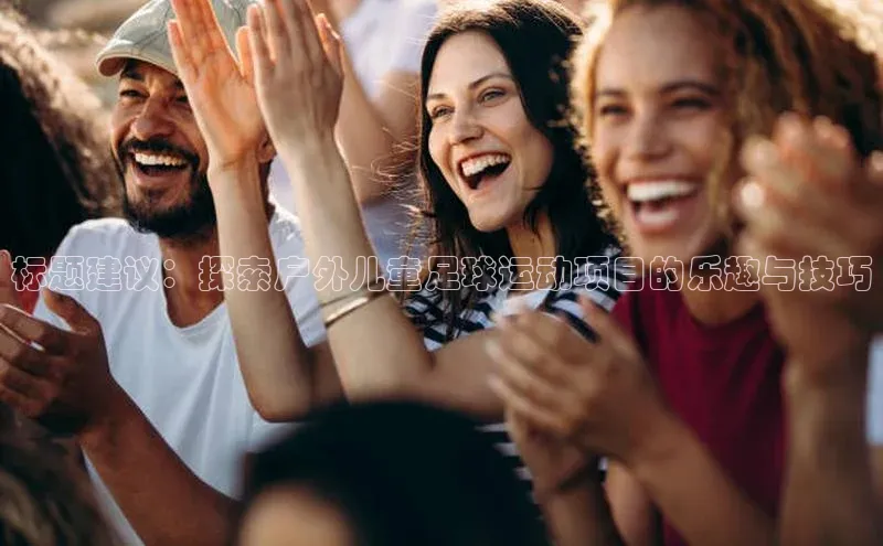 3377体育官网下载皮阿诺标题建议：探索户外儿童足球运动项目的乐趣与技巧