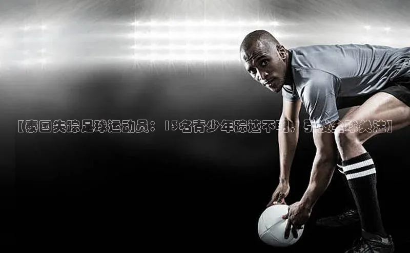 3377体育app登录入口颐驰 06【泰国失踪足球运动员：13名青少年踪迹不明，引发全球关注】