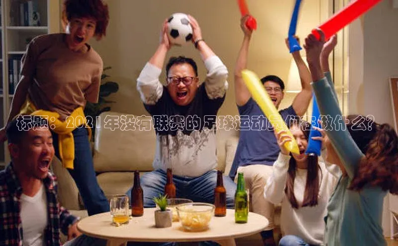 3377体育网页入口滴滴出行标题：2021年没有联赛的足球运动员们在做什么？