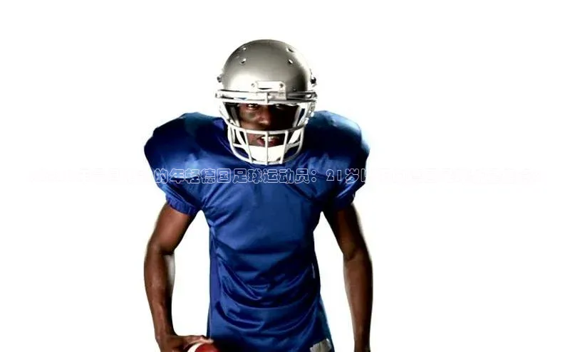 3377体育网页入口百度网盘《2021年最具潜力的年轻德国足球运动员：21岁以下的德国足球新星盘点》