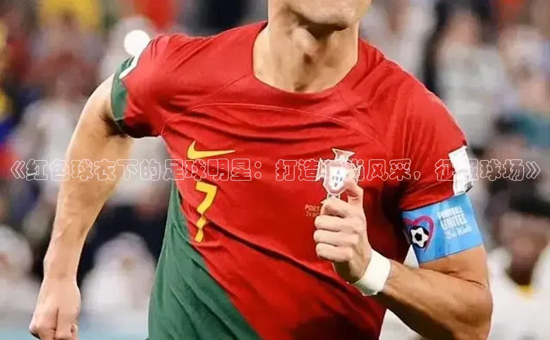 3377体育官网入口网页版如流《红色球衣下的足球明星：打造时尚风采，征服球场》