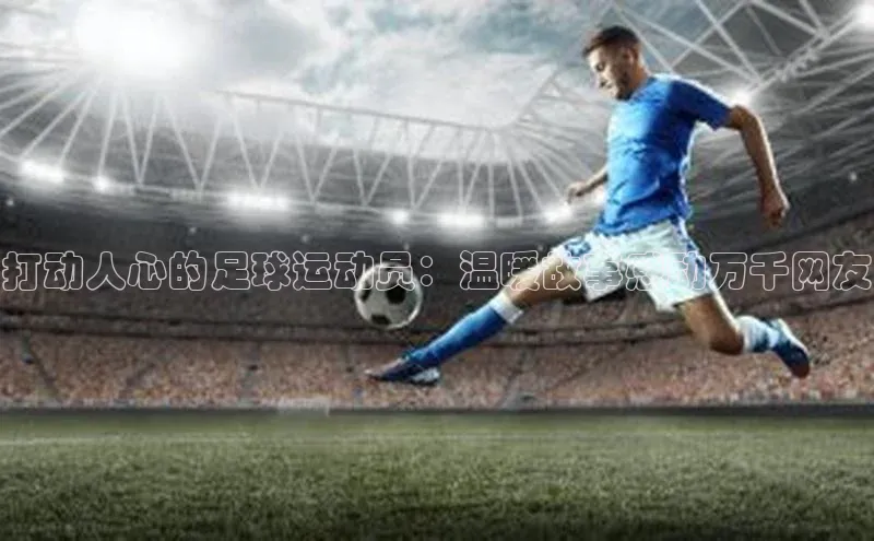 3377.体育网站平台登录哇咔哇咔文化打动人心的足球运动员：温暖故事感动万千网友