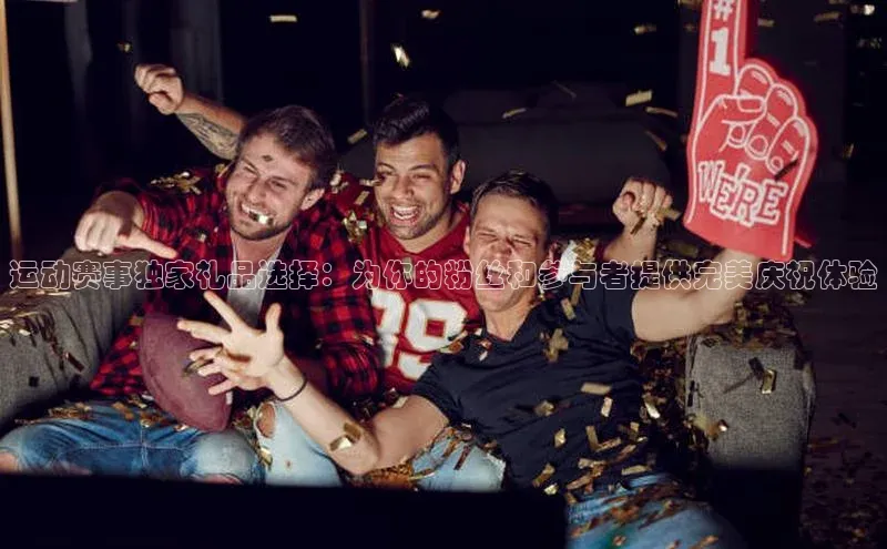 3377体育app官网下载地址字节跳动运动赛事独家礼品选择：为你的粉丝和参与者提供完美庆祝体验