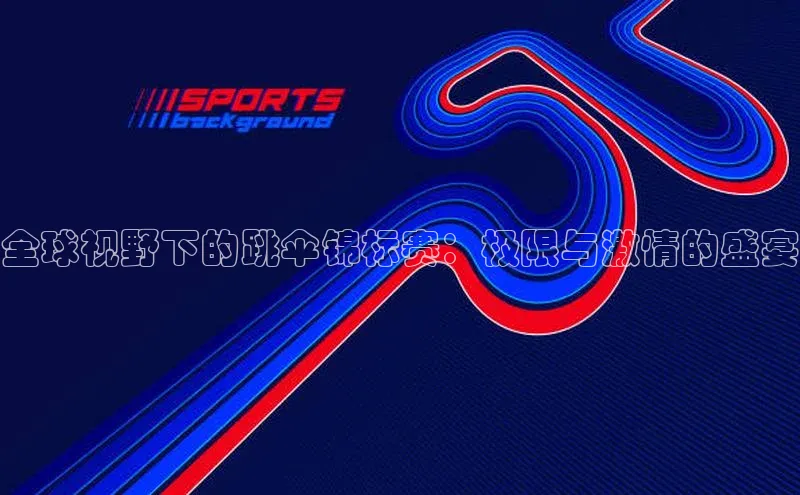 3377体育官网顺丰全球视野下的跳伞锦标赛：极限与激情的盛宴