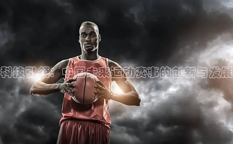 3377体育网站入口下载宣亚国际科技引领：中国未来运动赛事的创新与发展