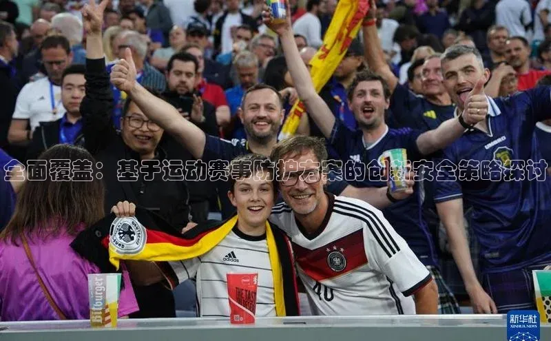 3377体育官网址梯哥哥科技全面覆盖：基于运动赛事防护方案的创新安全策略探讨