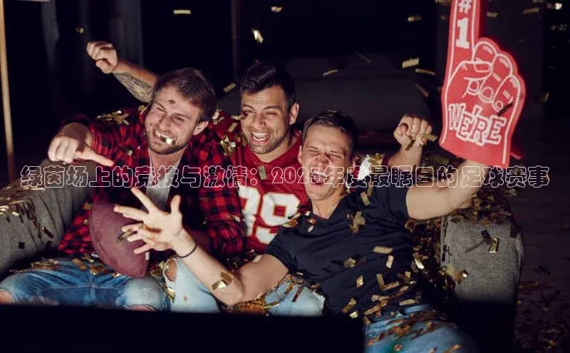 3377体育彩票app官网下载地址百度 H5绿茵场上的竞技与激情：2023年度最瞩目的足球赛事