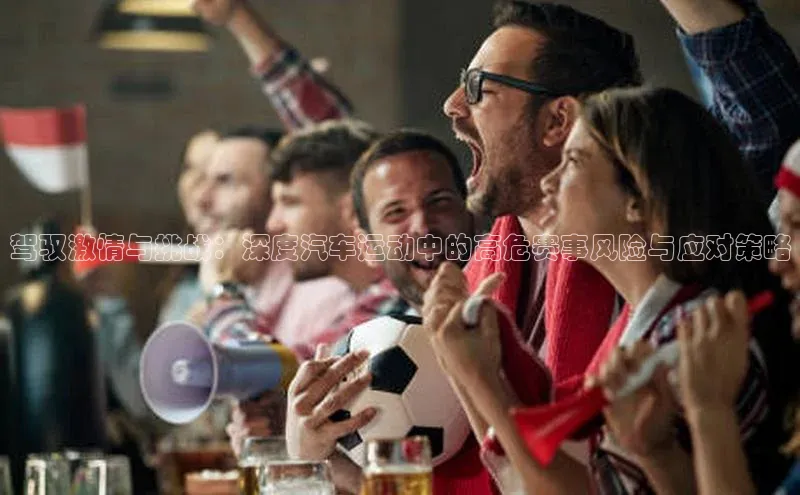 3377体育app官方下载荣信文化驾驭激情与挑战：深度汽车运动中的高危赛事风险与应对策略