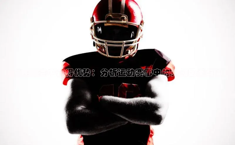 如何在比赛中获得优势：分析运动赛事中的关键因素与策略