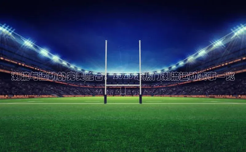 潮流与运动的完美融合：2023年热门潮流运动赛事一览