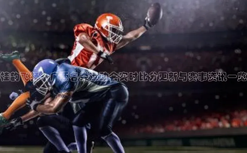 桂韵飞扬：广西各类运动会实时比分更新与赛事资讯一览