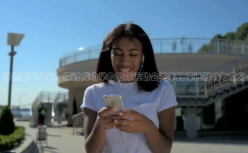 引领全球风采：探讨成功举办国际运动会赛事的深远影响与意义