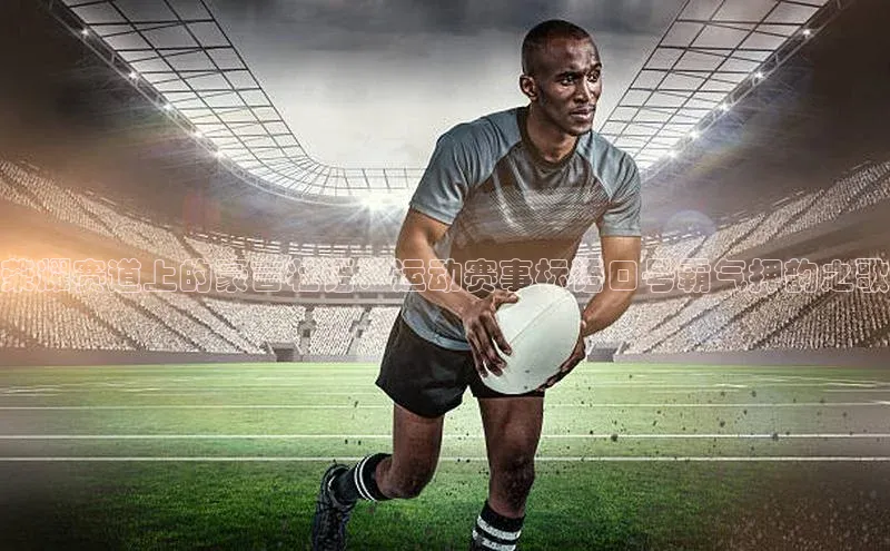 荣耀赛道上的豪言壮语：运动赛事标语口号霸气押韵之歌