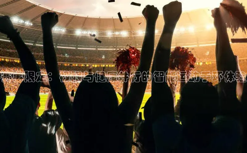 赛事限定：极限与健康并行的智能运动手环体验