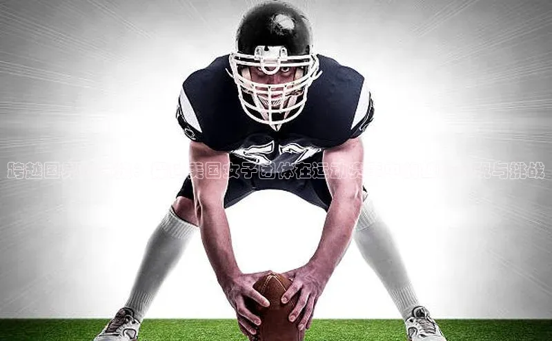 跨越国界的竞技：探讨美国女子团体在运动赛事中的独特表现与挑战