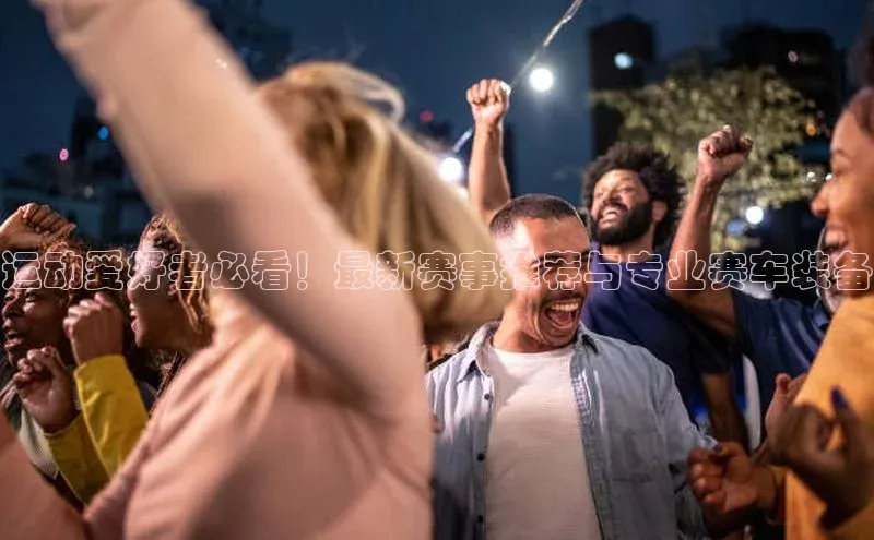 运动爱好者必看！最新赛事推荐与专业赛车装备