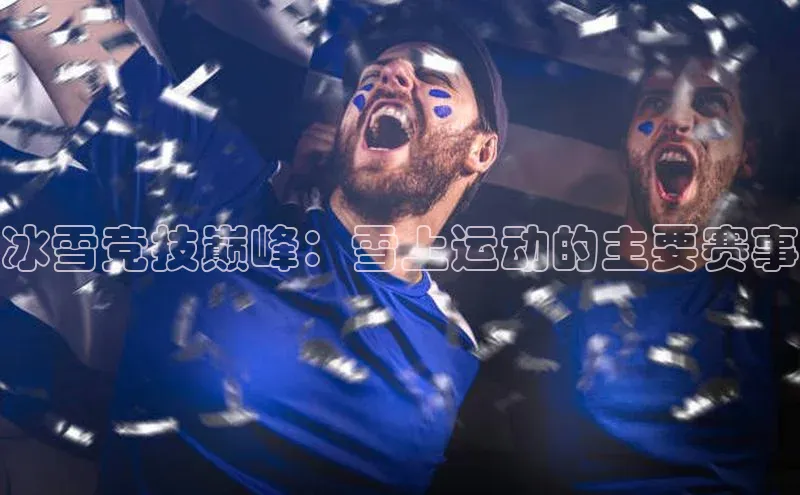 冰雪竞技巅峰：雪上运动的主要赛事