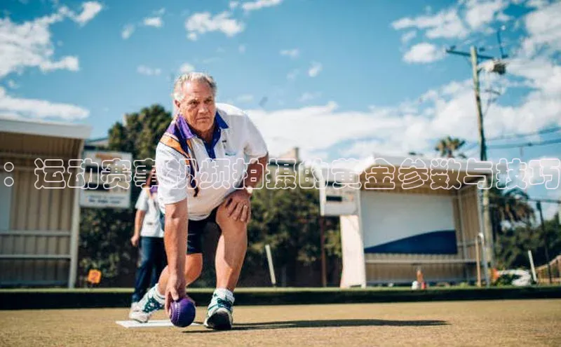 ：运动赛事视频拍摄的黄金参数与技巧