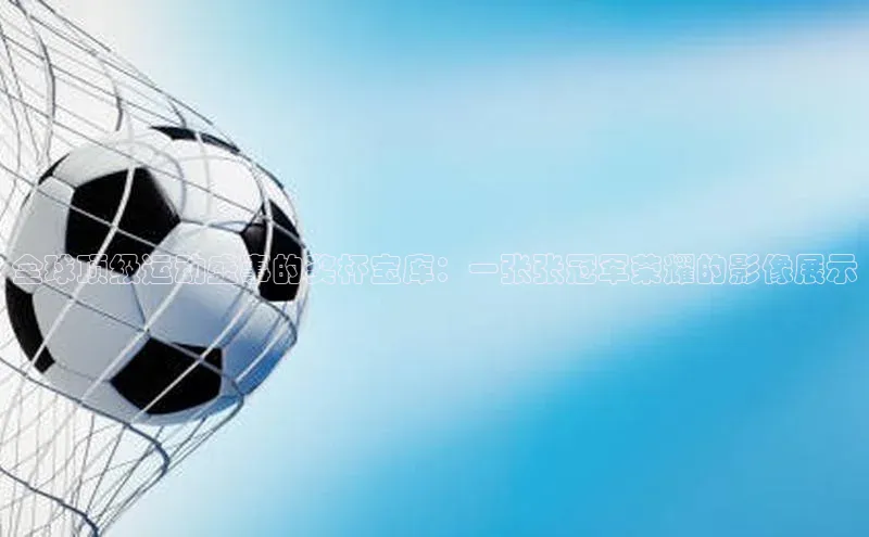 全球顶级运动盛事的奖杯宝库：一张张冠军荣耀的影像展示