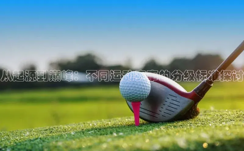 从起源到巅峰：不同运动赛事的分级标准探讨