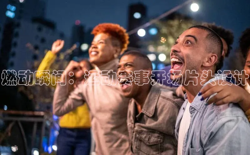 燃动瞬间：运动赛事开场片头设计