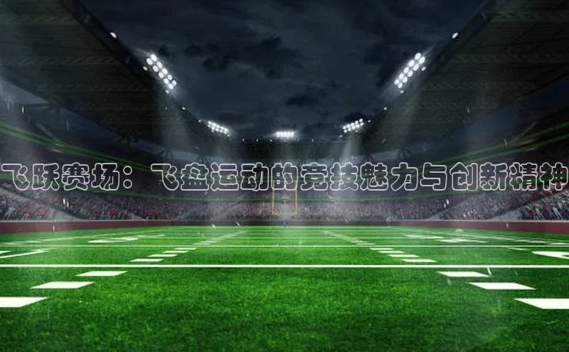 飞跃赛场：飞盘运动的竞技魅力与创新精神