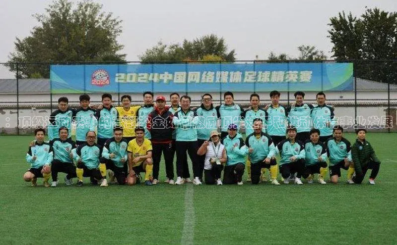 ：顶级运动赛事的高额奖金如何激励顶尖选手和推动体育事业发展