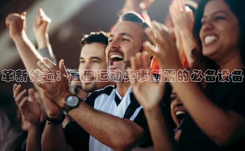 革新体验：直播运动赛事所需的必备设备