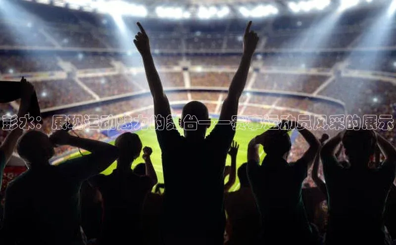 彭水：展现运动魅力的舞台——赛事运动员风采的展示