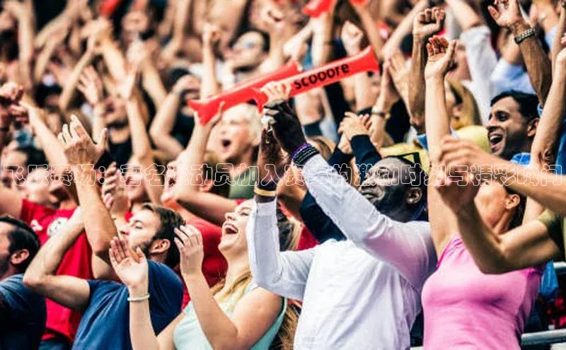 飞跃赛场：著名运动员加入赛事的激动时刻与精彩瞬间