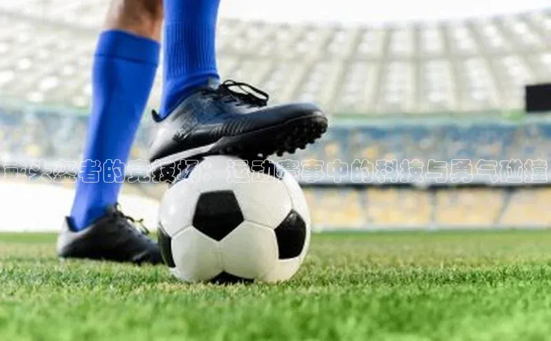 戴头盔者的竞技场：运动赛事中的科技与勇气碰撞